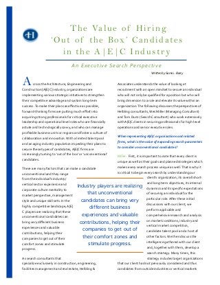 T h e Va l u e o f H i r i n g
                              ‘Out of the Box’ Candidates
                                in the A|E|C Industry
                                                                                 An	
  Executive	
  Search	
  Perspective
                             	
  	
  	
  	
  	
  	
  	
  	
  	
  	
  	
  	
  	
  	
  	
  	
  	
  	
  	
  	
  	
  	
  	
  	
  	
  	
  	
  	
  	
  	
  	
  	
  	
  	
  	
  	
  	
  	
  	
  	
  	
  	
  	
  	
  	
  	
  	
  	
  	
  	
  	
  	
  	
  	
  	
  	
  	
  	
  	
  	
  	
  Written	
  by	
  Sami	
  L.	
  Barry
A         	
  cross	
  the	
  Architecture,	
  Engineering	
  and	
  
Construction	
  [A|E|C]	
  industry,	
  organizations	
  are	
  
                                                                                                                                                                           Associates	
  understands	
  the	
  value	
  of	
  looking	
  at	
  
                                                                                                                                                                           recruitment	
  with	
  an	
  open	
  mindset	
  to	
  secure	
  an	
  individual	
  
implementing	
  various	
  strategic	
  initiatives	
  to	
  strengthen	
                                                                                                  who	
  will	
  not	
  only	
  be	
  qualiﬁed	
  for	
  a	
  position	
  but	
  who	
  will	
  
their	
  competitive	
  advantage	
  and	
  sustain	
  long-­‐term	
                                                                                                       bring	
  dimension	
  to	
  a	
  role	
  and	
  elevate	
  its	
  value	
  within	
  an	
  
success.	
  To	
  make	
  their	
  plans	
  as	
  eﬀective	
  as	
  possible,	
                                                                                            organization.	
  The	
  following	
  discusses	
  the	
  perspectives	
  of	
  
forward-­‐thinking	
  ﬁrms	
  are	
  putting	
  much	
  eﬀort	
  into	
                                                                                                    Helbling	
  consultants,	
  Wes	
  Miller	
  (Managing	
  Consultant)	
  
acquiring	
  strong	
  professionals	
  for	
  critical	
  executive	
                                                                                                     and	
  Tom	
  Dunn	
  (Search	
  Consultant)	
  who	
  work	
  extensively	
  
leadership	
  and	
  operational	
  level	
  roles	
  who	
  are	
  ﬁnancially	
                                                                                           with	
  A|E|C	
  clients	
  in	
  securing	
  professionals	
  for	
  high-­‐level	
  
astute	
  and	
  technologically	
  savvy,	
  and	
  who	
  can	
  manage	
                                                                                                operations	
  and	
  senior	
  executive	
  roles.	
  
proﬁtable	
  business	
  units	
  or	
  regions	
  and	
  foster	
  a	
  culture	
  of	
  
                                                                                                                                                                           When	
  representing	
  A|E|C	
  organizations	
  and	
  related	
  
collaboration	
  and	
  innovation.	
  With	
  a	
  limited	
  talent	
  pool	
  
                                                                                                                                                                           ﬁrms,	
  what	
  is	
  the	
  value	
  of	
  expanding	
  search	
  parameters	
  
and	
  an	
  aging	
  industry	
  population	
  impeding	
  their	
  plans	
  to	
  
                                                                                                                                                                           to	
  consider	
  unconventional	
  candidates?
secure	
  these	
  types	
  of	
  candidates,	
  A|E|C	
  ﬁrms	
  are	
  
increasingly	
  turning	
  to	
  ‘out	
  of	
  the	
  box’	
  or	
  ‘unconventional’	
  
                                                                                 Miller:	
  	
  First,	
  it	
  is	
  important	
  to	
  note	
  that	
  every	
  client	
  is	
  
candidates.	
  	
                                                                unique	
  as	
  well	
  as	
  their	
  goals	
  and	
  planned	
  strategies	
  which	
  
                                                                                 makes	
  every	
  search	
  process	
  unique	
  as	
  well.	
  That	
  is	
  why	
  it	
  
There	
  are	
  many	
  factors	
  that	
  can	
  make	
  a	
  candidate	
  
                                                                                 is	
  critical	
  to	
  begin	
  every	
  search	
  by	
  understanding	
  our	
  
unconventional	
  and	
  they	
  range	
  
from	
  the	
  individual’s	
  industry/                                                                                client’s	
  organization,	
  its	
  overall	
  short-­‐	
  
                                                                                                                        and	
  long-­‐term	
  objectives,	
  its	
  internal	
  
vertical	
  sector	
  experience	
  and	
                 Industry players are realizing dynamics	
  and	
  its	
  speciﬁc	
  expectations	
  
corporate	
  culture	
  mentality	
  to	
  
market	
  perspective,	
  management	
  
                                                                  that unconventional                                   of	
  securing	
  an	
  individual	
  for	
  the	
  
                                                            candidates can bring very                                   particular	
  role.	
  After	
  these	
  initial	
  
style	
  and	
  unique	
  skill	
  sets.	
  In	
  the	
  
                                                                                                                        discussions	
  with	
  our	
  client,	
  we	
  
highly	
  competitive	
  landscape,	
  A|E|                         different business                                  perform	
  applicable	
  and	
  
C	
  players	
  are	
  realizing	
  that	
  these	
  
unconventional	
  candidates	
  can	
                          experiences and valuable                                 comprehensive	
  research	
  and	
  analysis	
  

bring	
  very	
  diﬀerent	
  business	
                    contributions, helping their on	
  market	
  conditions,	
  industry	
  and	
  
                                                                                                                        vertical	
  market	
  competition,	
  
experiences	
  and	
  valuable	
  
                                                                companies to get out of                                 candidate	
  talent	
  pool	
  and	
  a	
  host	
  of	
  
contributions,	
  helping	
  their	
  
companies	
  to	
  get	
  out	
  of	
  their	
                  their comfort zones and                                 other	
  factors.	
  We	
  then	
  discuss	
  the	
  
                                                                                                                        intelligence	
  gathered	
  with	
  our	
  client	
  
comfort	
  zones	
  and	
  stimulate	
                             stimulate progress.
                                                                                                                        and,	
  together	
  with	
  them,	
  develop	
  a	
  
progress.
                                                                                                                        search	
  strategy.	
  Many	
  times,	
  this	
  
As	
  search	
  consultants	
  that	
                                                                                   strategy	
  includes	
  target	
  organizations	
  
specialize	
  exclusively	
  in	
  construction,	
  engineering,	
               that	
  our	
  client	
  had	
  not	
  previously	
  considered	
  and	
  thus	
  
facilities	
  management	
  and	
  real	
  estate,	
  Helbling	
  &	
            candidates	
  from	
  outside	
  industries	
  or	
  vertical	
  markets	
  
 