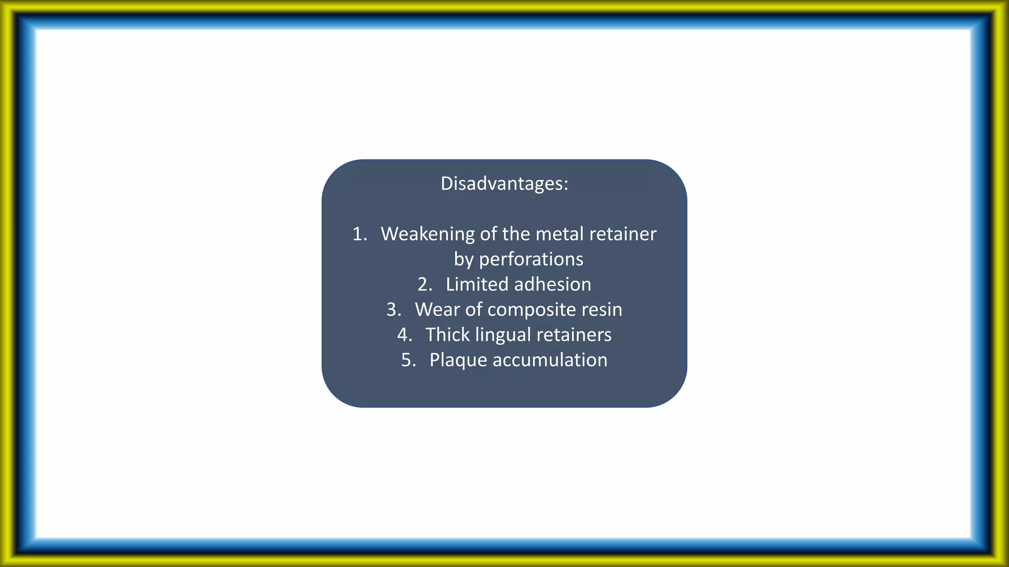 Disadvantages:
1. Weakening of the metal retainer
by perforations
2. Limited adhesion
3. Wear of composite resin
4. Thick lingual retainers
5. Plaque accumulation
 