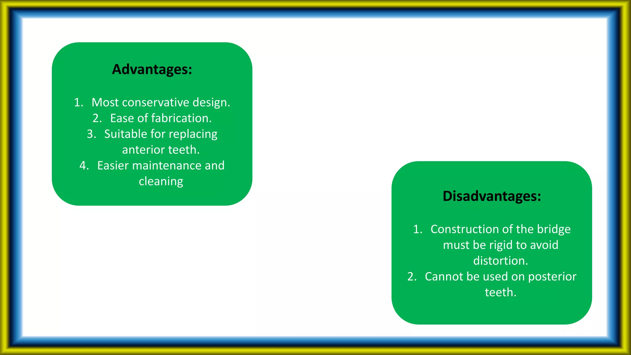 Advantages:
1. Most conservative design.
2. Ease of fabrication.
3. Suitable for replacing
anterior teeth.
4. Easier maintenance and
cleaning
Disadvantages:
1. Construction of the bridge
must be rigid to avoid
distortion.
2. Cannot be used on posterior
teeth.
 