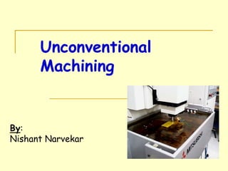 Unconventional
Machining
By:
Nishant Narvekar
 