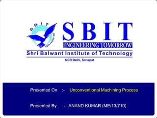 Presented On :- Unconventional Machining Process
Presented By :- ANAND KUMAR (ME/13/710)
 