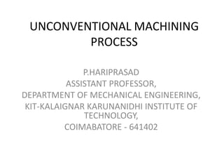 UNCONVENTIONAL MACHINING
PROCESS
P.HARIPRASAD
ASSISTANT PROFESSOR,
DEPARTMENT OF MECHANICAL ENGINEERING,
KIT-KALAIGNAR KARUNANIDHI INSTITUTE OF
TECHNOLOGY,
COIMABATORE - 641402
 