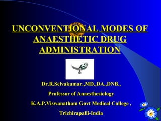 UNCONVENTIONAL MODES OFUNCONVENTIONAL MODES OF
ANAESTHETIC DRUGANAESTHETIC DRUG
ADMINISTRATIONADMINISTRATION
Dr.R.Selvakumar.,MD.,DA.,DNB.,Dr.R.Selvakumar.,MD.,DA.,DNB.,
Professor of AnaesthesiologyProfessor of Anaesthesiology
K.A.P.Viswanatham Govt Medical College ,K.A.P.Viswanatham Govt Medical College ,
Trichirapalli-IndiaTrichirapalli-India
 