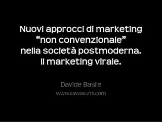 Nuovi approcci di marketing 
    “non convenzionale” 
nella società postmoderna.
     Il marketing virale.

         Davide Basile
        www.kawakumi.com
 