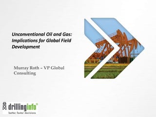 Unconventional Oil and Gas:
Implications for Global Field
Development
Murray Roth – VP Global
Consulting
 