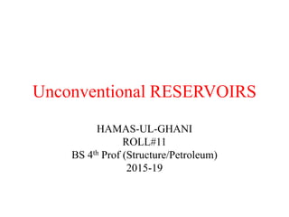 Unconventional RESERVOIRS
HAMAS-UL-GHANI
ROLL#11
BS 4th Prof (Structure/Petroleum)
2015-19
 