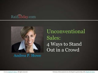 © 2013 Andrea P. Howe. All rights reserved. Portions of this material were developed in partnership with Charles H. Green
Unconventional
Sales:
4 Ways to Stand
Out in a Crowd
Andrea P. Howe
 