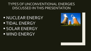 TYPES OF UNCONVENTIONAL ENERGIES
DISCUSSED INTHIS PRESENTATION
 NUCLEAR ENERGY
TIDAL ENERGY
 SOLAR ENERGY
 WIND ENERGY
 