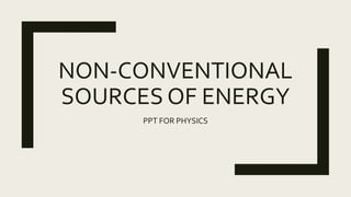 NON-CONVENTIONAL
SOURCES OF ENERGY
PPT FOR PHYSICS
 