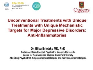 Unconventional Treatments with Unique
Treatments with Unique Mechanistic
Targets for Major Depressive Disorders:
Anti-Inflammatories
Dr. Elisa Brietzke MD, PhD
Professor, Department of Psychiatry, Queen’s University
Centre for Neuroscience Studies, Queen’s University
Attending Psychiatrist, Kingston General Hospital and Providence Care Hospital
 
