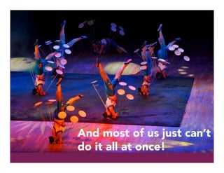 And most of us just can’t
do it all at once!
 
