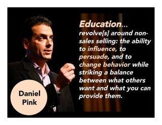 Education…
revolve[s] around non-
sales selling: the ability
to inﬂuence, to
persuade, and to
change behavior while
striking a balance
between what others
want and what you can
provide them.


Daniel Pink, To Sell is Human
Daniel
Pink
 