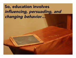 So, education involves
inﬂuencing, persuading, and
changing behavior…
 