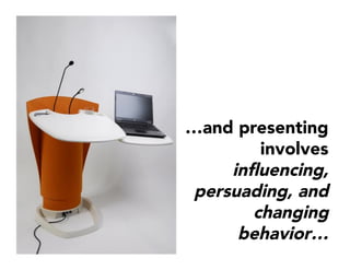…and presenting
involves
inﬂuencing,
persuading, and
changing
behavior…
 