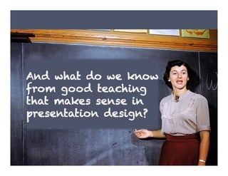 And what do we know
from good teaching
that makes sense in
presentation design?
 