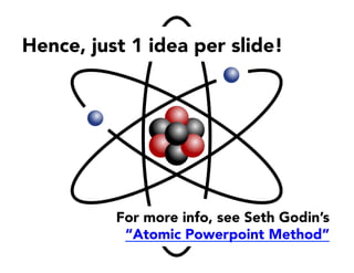 Hence, just 1 idea per slide!
For more info, see Seth Godin’s
“Atomic Powerpoint Method” 
 