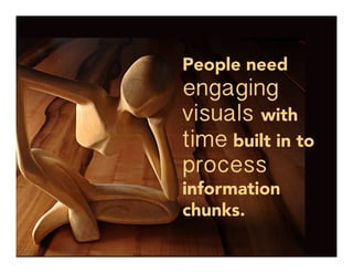 People need
engaging
visuals with
time built in to
process
information
chunks. 
 