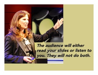 The audience will either
read your slides or listen to
you. They will not do both. 
 