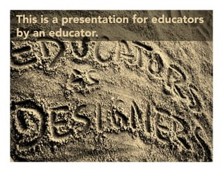 This is a presentation for educators
by an educator.
 