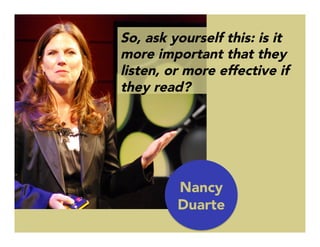 So, ask yourself this: is it
more important that they
listen, or more effective if
they read?

Nancy
Duarte
 