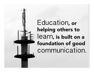 Education, or
helping others to
learn, is built on a
foundation of good
communication.
 