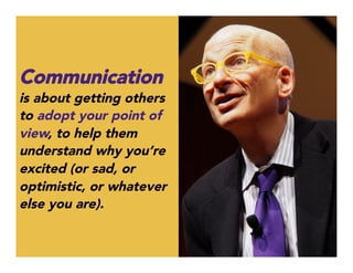 Communication
is about getting others
to adopt your point of
view, to help them
understand why you’re
excited (or sad, or
optimistic, or whatever
else you are). 
 