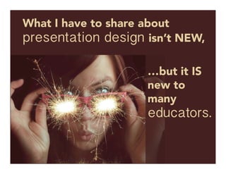 What I have to share about
presentation design isn’t NEW, 
	
  
…but it IS
new to
many
educators.

 
