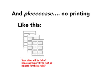Like this:
And pleeeeease…. no printing 
Your slides will be full of
images with very little text, so
no need for these, right?
 