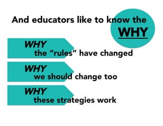 WHY
And educators like to know the
WHY
WHY
these strategies work
we should change too
the “rules” have changed
WHY
 