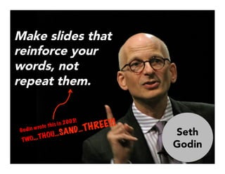 Make slides that
reinforce your
words, not
repeat them. 

Godin wrote this in 2003!
TWO…THOU…SAND…THREE!!!
Seth
Godin
 