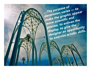…The purpose of
decoration varies — to
make the graphic appear
more scientiﬁc and
precise, to enliven the
display, to give the
designer an opportunity
to exercise artistic skills. 
 