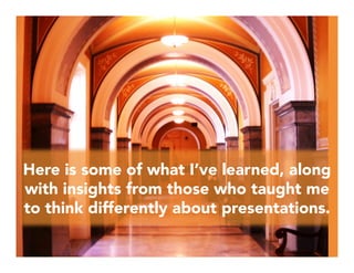 Here is some of what I’ve learned, along
with insights from those who taught me
to think differently about presentations.
 