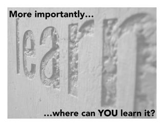 More importantly…
…where can YOU learn it?
 