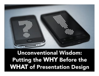 Unconventional Wisdom:
Putting the WHY Before the
WHAT of Presentation Design 
 