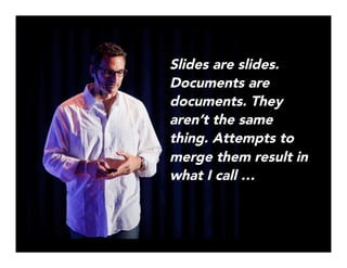 Slides are slides.
Documents are
documents. They
aren’t the same
thing. Attempts to
merge them result in
what I call …
 
