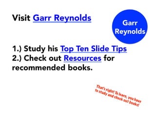 Visit Garr Reynolds
1.) Study his Top Ten Slide Tips
2.) Check out Resources for
recommended books.
Garr
Reynolds
 