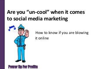 Power Up For Profits
Are you “un-cool” when it comes
to social media marketing
How to know if you are blowing
it online
 