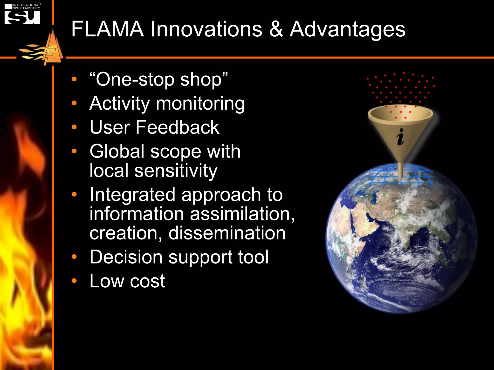 FLAMA Innovations & Advantages “ One-stop shop” Activity monitoring User Feedback Global scope with local sensitivity Integrated approach to information assimilation, creation, dissemination Decision support tool Low cost 