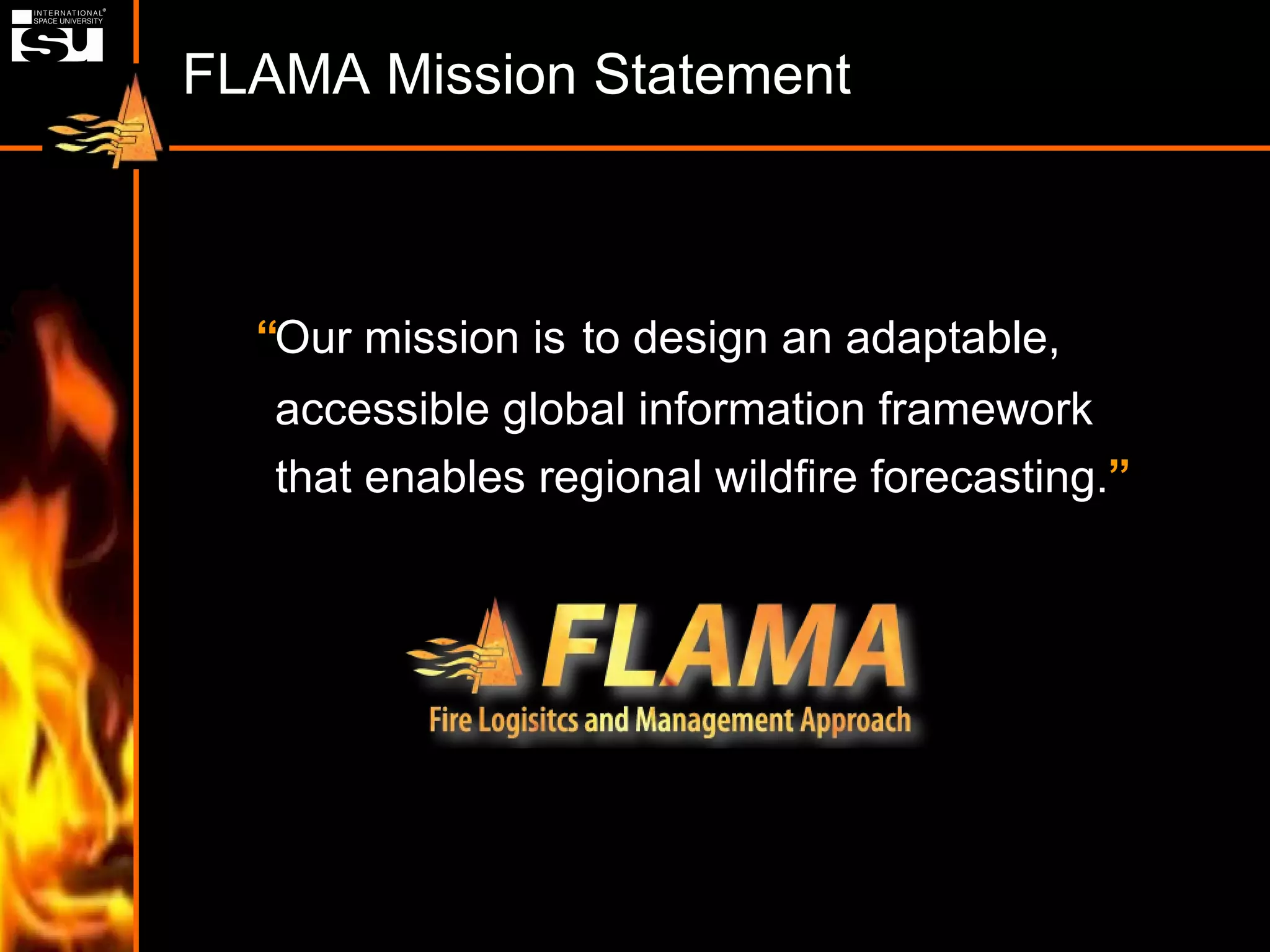 FLAMA Mission Statement accessible global information framework “ Our mission is to design an adaptable,   that enables regional wildfire forecasting. ” 