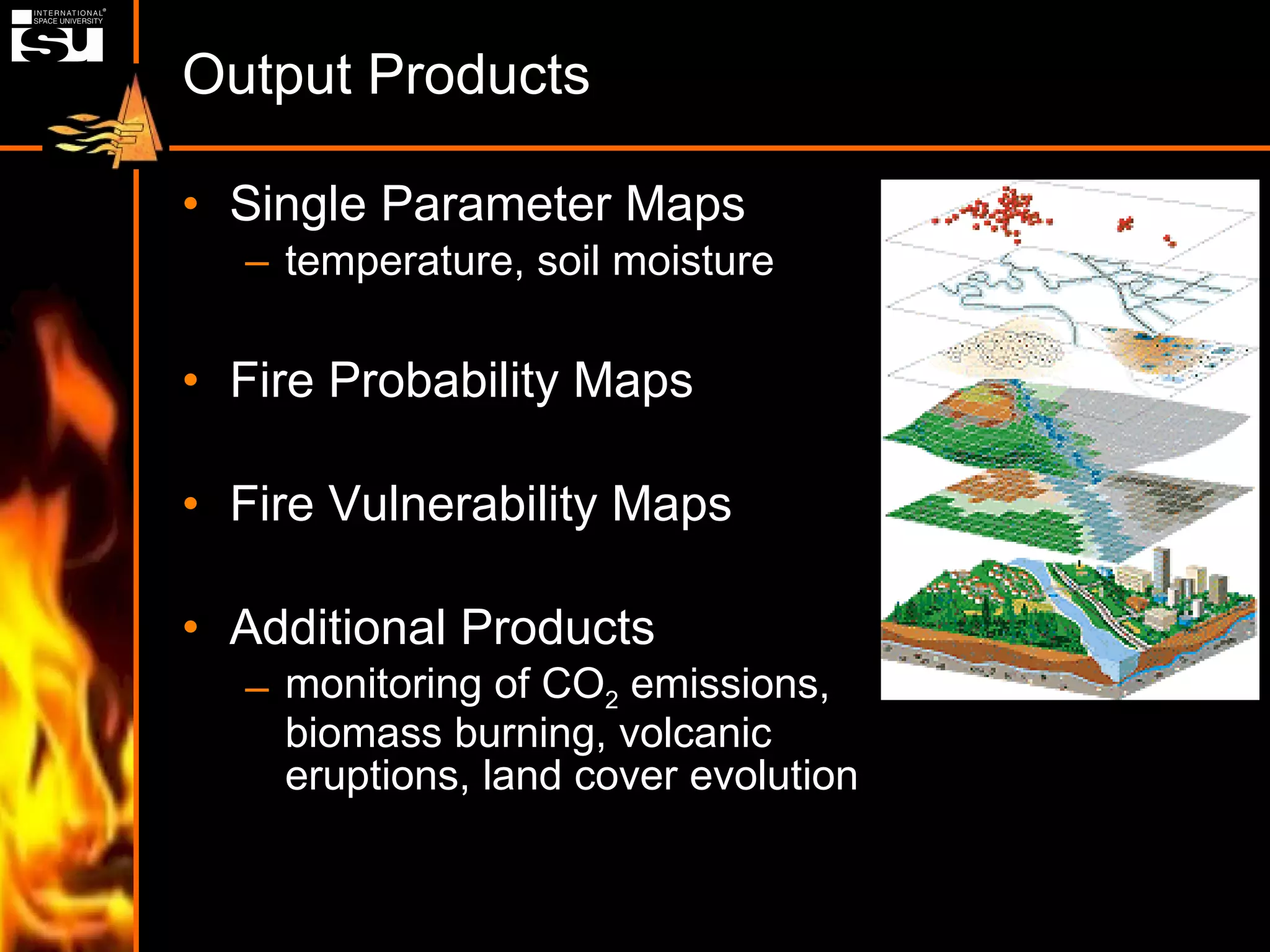 Output Products Single Parameter Maps temperature, soil moisture Fire Probability Maps Fire Vulnerability Maps Additional Products monitoring of CO 2  emissions, biomass burning, volcanic eruptions, land cover evolution 