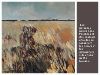 Les
paysages
peints dans
l’atelier ont
des couleurs
chaudes qui
rappellent
les décors et
les
atmosphère
s des films
qu’il a
tournés.
 