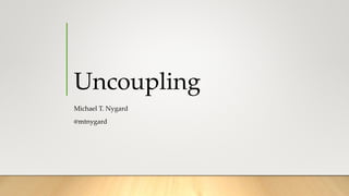 Uncoupling
Michael T. Nygard
@mtnygard
 