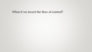What if we invert the flow of control?
 