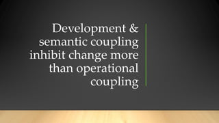 Development &
semantic coupling
inhibit change more
than operational
coupling
 