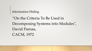 Information Hiding
“On the Criteria To Be Used in
Decomposing Systems into Modules",
David Parnas,
CACM, 1972
 