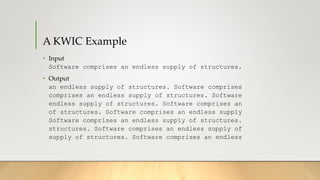 A KWIC Example
• Input
Software comprises an endless supply of structures.
• Output
an endless supply of structures. Software comprises
comprises an endless supply of structures. Software
endless supply of structures. Software comprises an
of structures. Software comprises an endless supply
Software comprises an endless supply of structures.
structures. Software comprises an endless supply of
supply of structures. Software comprises an endless
 