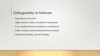 Orthogonality in Software
• Separation of concerns
• High cohesion within a module or component
• Low coupling between modules or components
• Little overlap in functionality between modules
• Information hiding / decision hiding
 