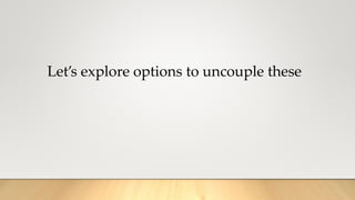 Let’s explore options to uncouple these
 