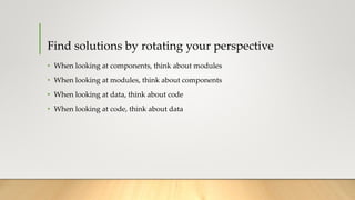 Find solutions by rotating your perspective
• When looking at components, think about modules
• When looking at modules, think about components
• When looking at data, think about code
• When looking at code, think about data
 