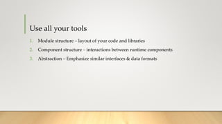 Use all your tools
1. Module structure – layout of your code and libraries
2. Component structure – interactions between runtime components
3. Abstraction – Emphasize similar interfaces & data formats
 